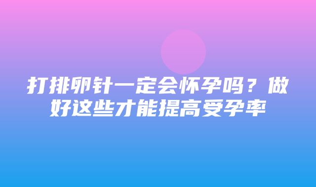 打排卵针一定会怀孕吗？做好这些才能提高受孕率