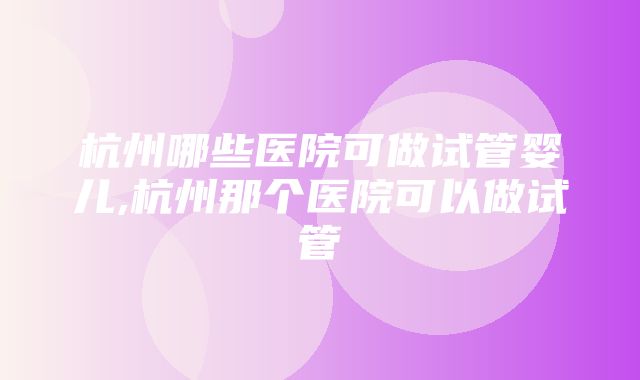 杭州哪些医院可做试管婴儿,杭州那个医院可以做试管