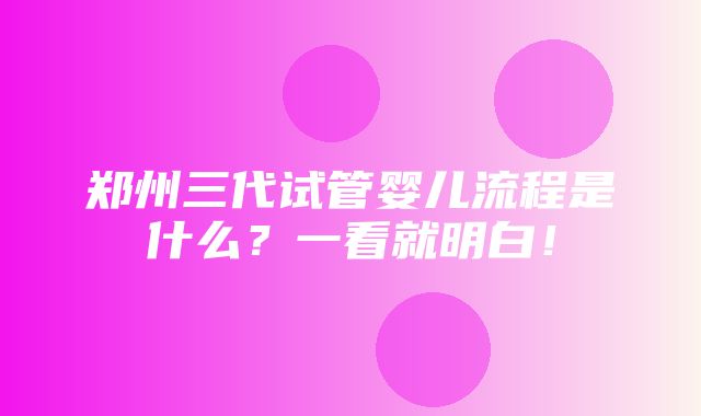 郑州三代试管婴儿流程是什么？一看就明白！