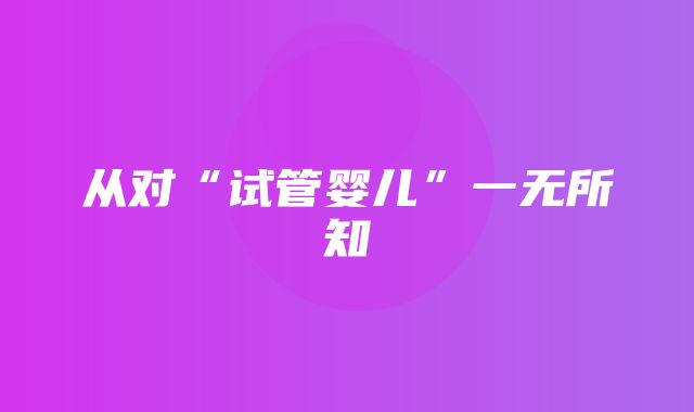 从对“试管婴儿”一无所知