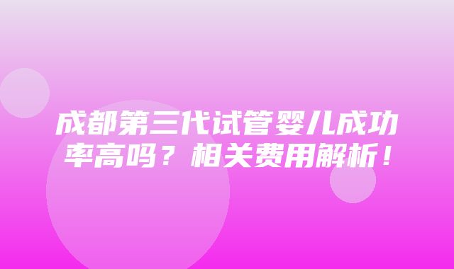 成都第三代试管婴儿成功率高吗？相关费用解析！