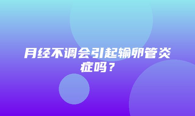 月经不调会引起输卵管炎症吗？