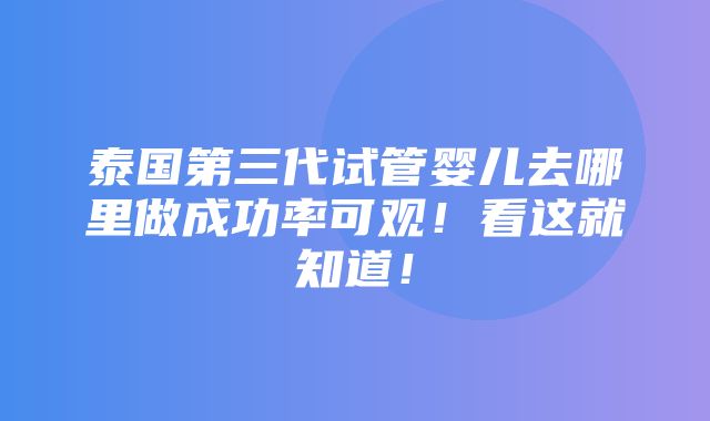 泰国第三代试管婴儿去哪里做成功率可观！看这就知道！