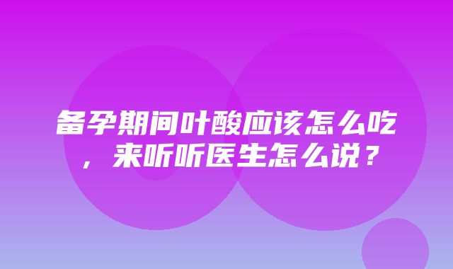 备孕期间叶酸应该怎么吃，来听听医生怎么说？