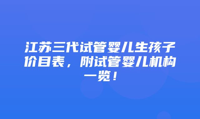 江苏三代试管婴儿生孩子价目表，附试管婴儿机构一览！