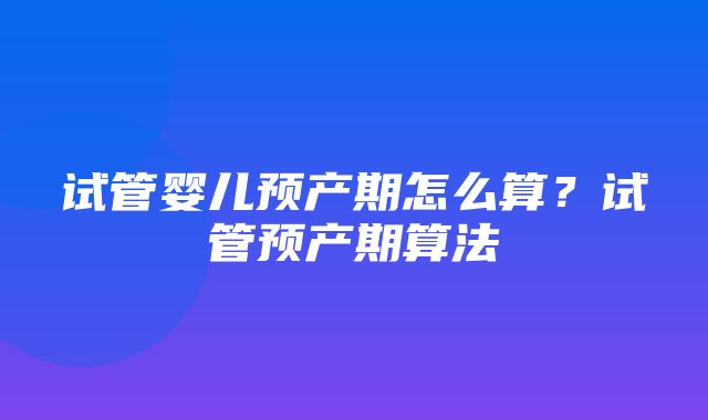 试管婴儿预产期怎么算？试管预产期算法