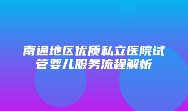 南通地区优质私立医院试管婴儿服务流程解析