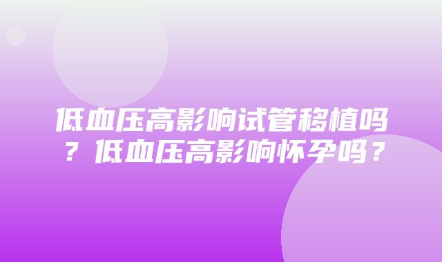 低血压高影响试管移植吗？低血压高影响怀孕吗？