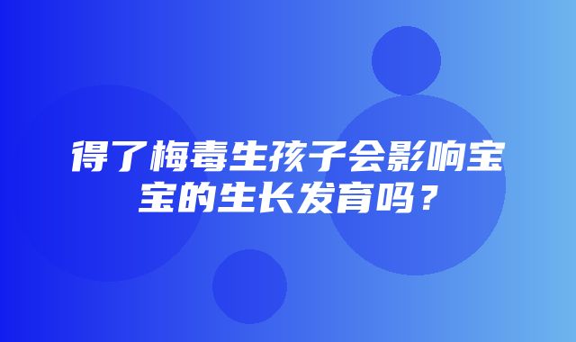 得了梅毒生孩子会影响宝宝的生长发育吗？