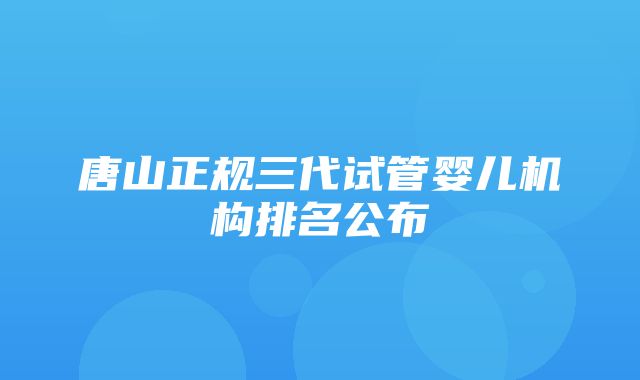 唐山正规三代试管婴儿机构排名公布