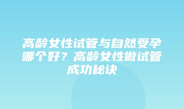 高龄女性试管与自然受孕哪个好？高龄女性做试管成功秘诀