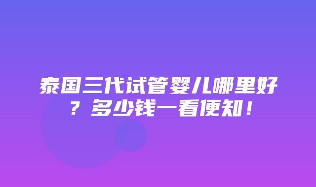 泰国三代试管婴儿哪里好？多少钱一看便知！