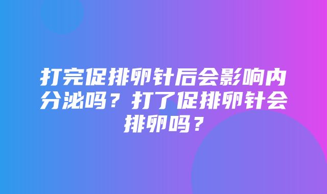 打完促排卵针后会影响内分泌吗？打了促排卵针会排卵吗？