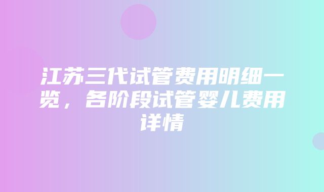 江苏三代试管费用明细一览，各阶段试管婴儿费用详情