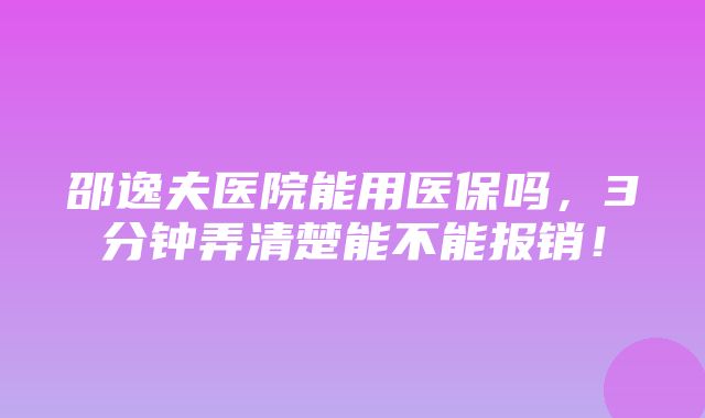 邵逸夫医院能用医保吗，3分钟弄清楚能不能报销！