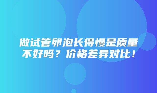 做试管卵泡长得慢是质量不好吗？价格差异对比！