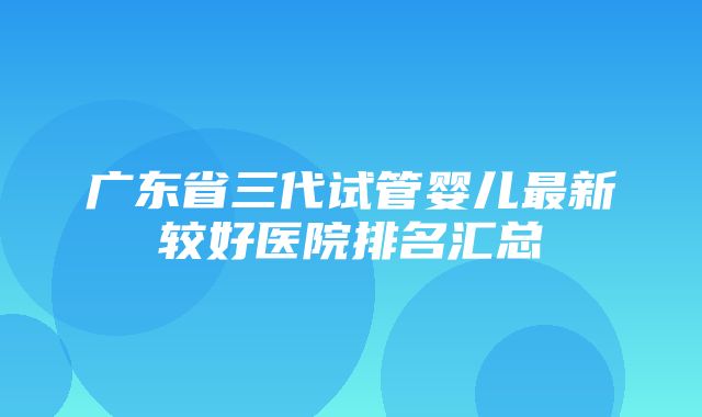 广东省三代试管婴儿最新较好医院排名汇总