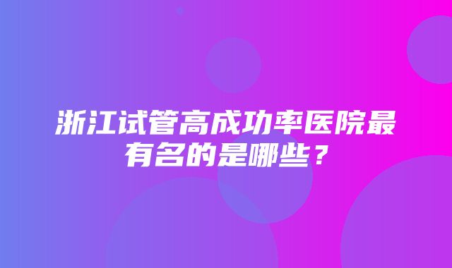 浙江试管高成功率医院最有名的是哪些？