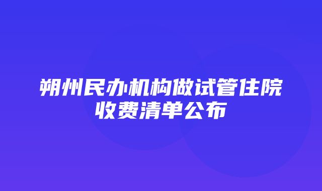 朔州民办机构做试管住院收费清单公布