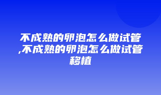 不成熟的卵泡怎么做试管,不成熟的卵泡怎么做试管移植