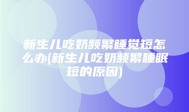 新生儿吃奶频繁睡觉短怎么办(新生儿吃奶频繁睡眠短的原因)