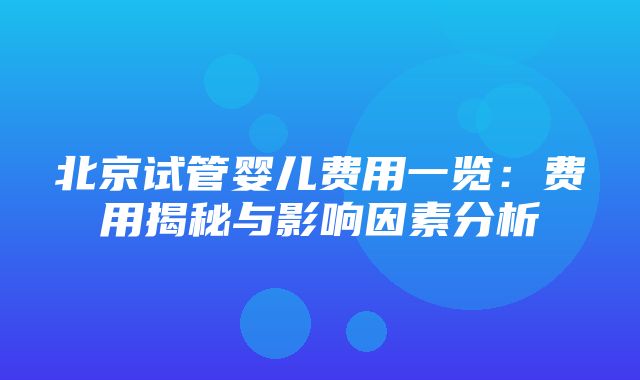 北京试管婴儿费用一览：费用揭秘与影响因素分析