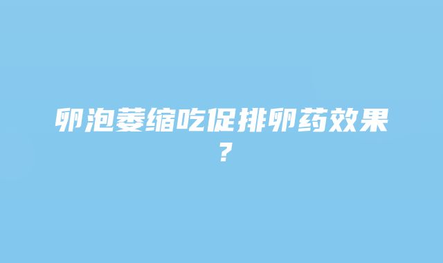 卵泡萎缩吃促排卵药效果？