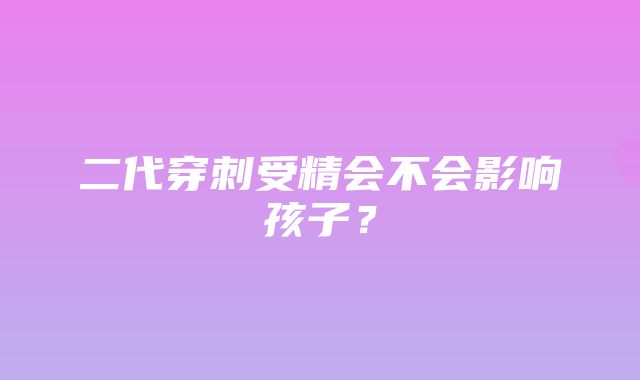 二代穿刺受精会不会影响孩子？