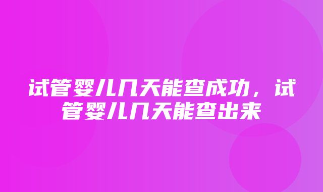 试管婴儿几天能查成功，试管婴儿几天能查出来