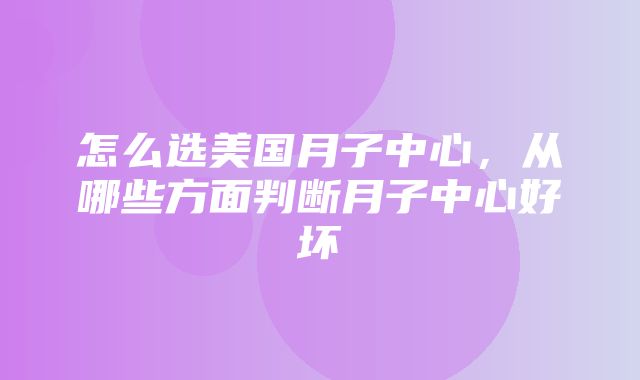 怎么选美国月子中心，从哪些方面判断月子中心好坏