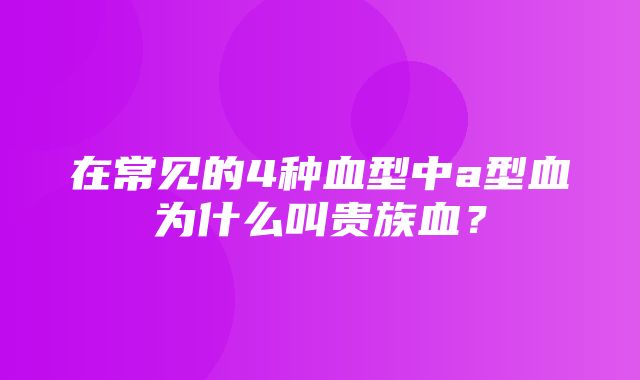 在常见的4种血型中a型血为什么叫贵族血？