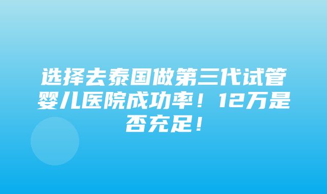 选择去泰国做第三代试管婴儿医院成功率！12万是否充足！