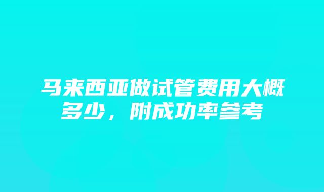 马来西亚做试管费用大概多少，附成功率参考