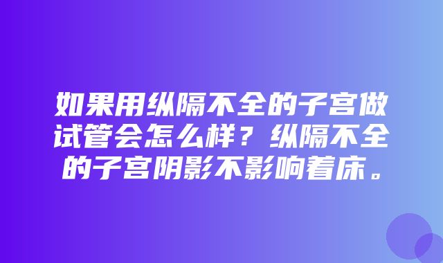 如果用纵隔不全的子宫做试管会怎么样？纵隔不全的子宫阴影不影响着床。