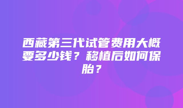 西藏第三代试管费用大概要多少钱？移植后如何保胎？