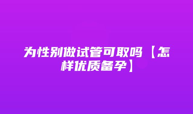 为性别做试管可取吗【怎样优质备孕】