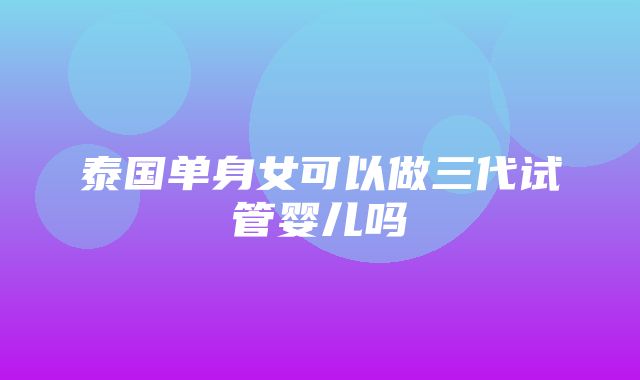 泰国单身女可以做三代试管婴儿吗