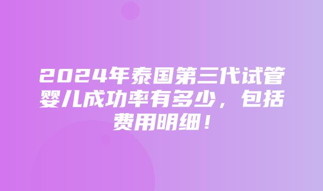 2024年泰国第三代试管婴儿成功率有多少，包括费用明细！