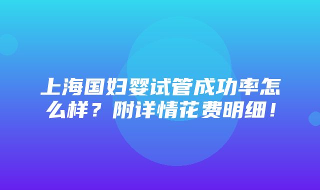 上海国妇婴试管成功率怎么样？附详情花费明细！