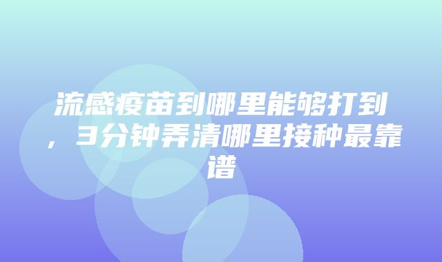 流感疫苗到哪里能够打到，3分钟弄清哪里接种最靠谱