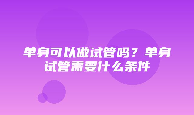 单身可以做试管吗？单身试管需要什么条件