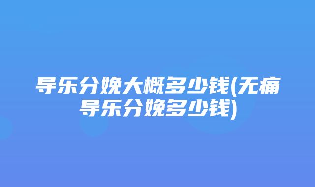 导乐分娩大概多少钱(无痛导乐分娩多少钱)