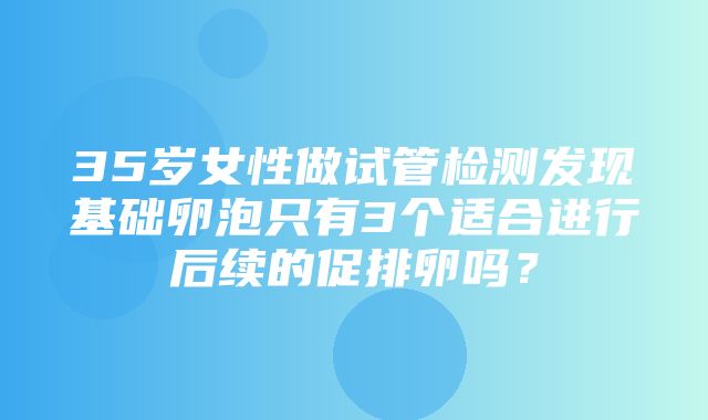 35岁女性做试管检测发现基础卵泡只有3个适合进行后续的促排卵吗？