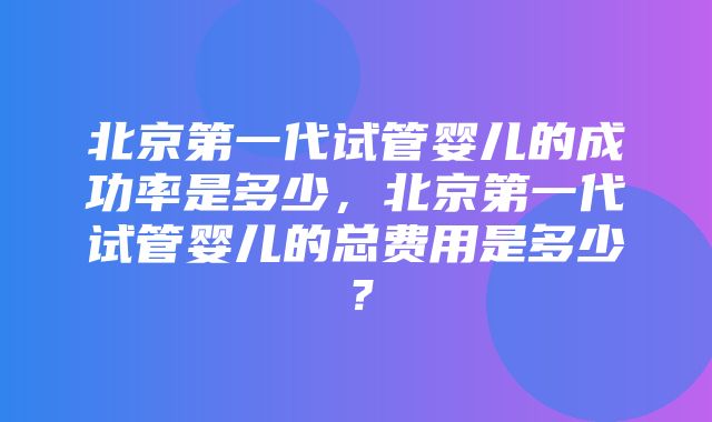 北京第一代试管婴儿的成功率是多少，北京第一代试管婴儿的总费用是多少？