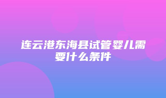 连云港东海县试管婴儿需要什么条件