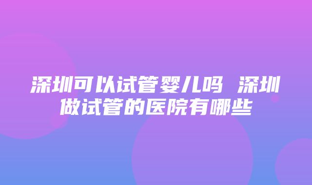 深圳可以试管婴儿吗 深圳做试管的医院有哪些