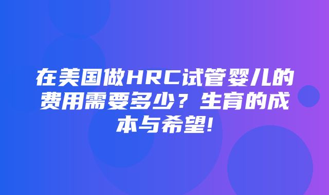 在美国做HRC试管婴儿的费用需要多少？生育的成本与希望!