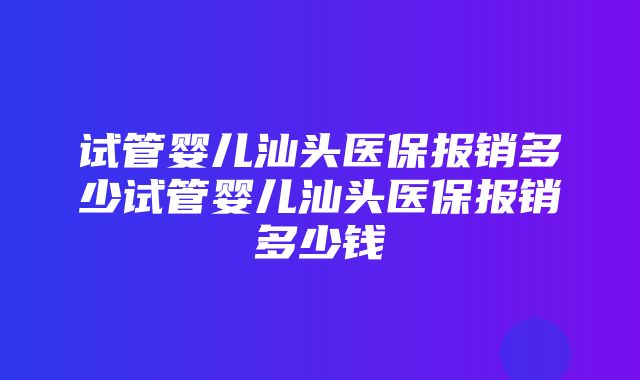 试管婴儿汕头医保报销多少试管婴儿汕头医保报销多少钱