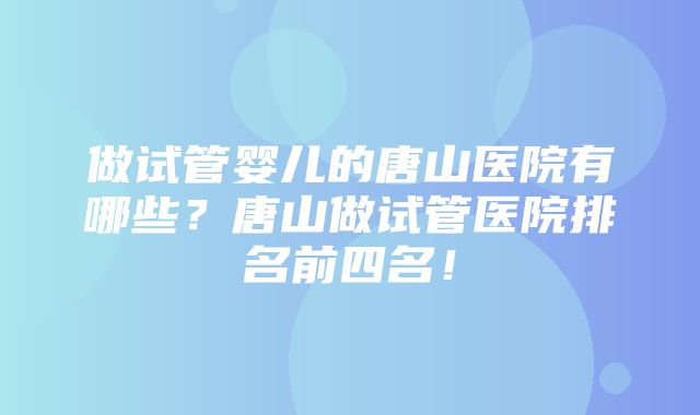 做试管婴儿的唐山医院有哪些？唐山做试管医院排名前四名！