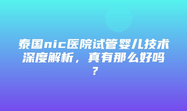 泰国nic医院试管婴儿技术深度解析，真有那么好吗？